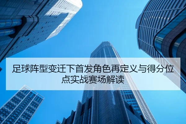 足球阵型变迁下首发角色再定义与得分位点实战赛场解读