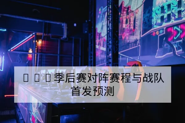 LPL季后赛对阵赛程与战队首发预测